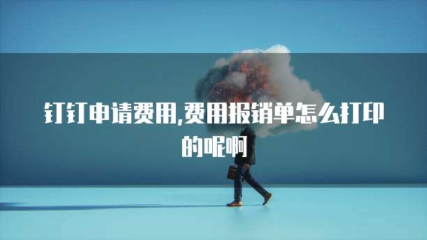 钉钉申请费用,费用报销单怎么打印的呢啊