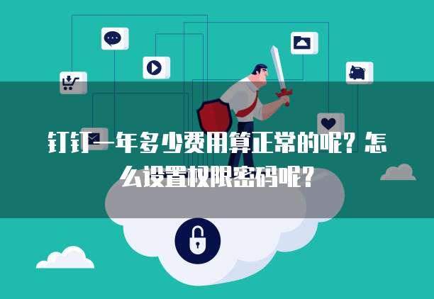 钉钉一年多少费用算正常的呢?怎么设置权限密码呢?