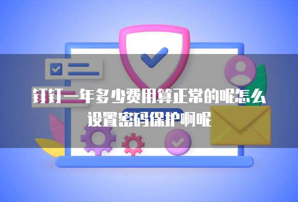 钉钉一年多少费用算正常的呢怎么设置密码保护啊呢