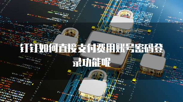 钉钉如何直接支付费用账号密码登录功能呢