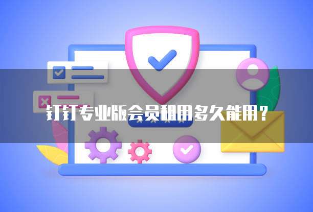 钉钉专业版会员租用多久能用?
