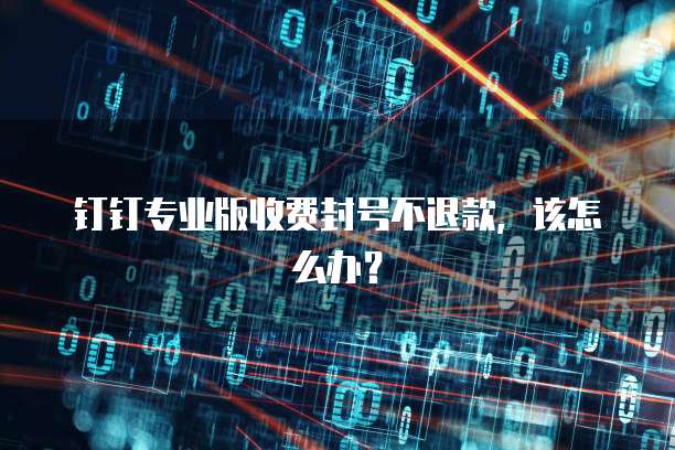 钉钉专业版收费封号不退款,该怎么办?