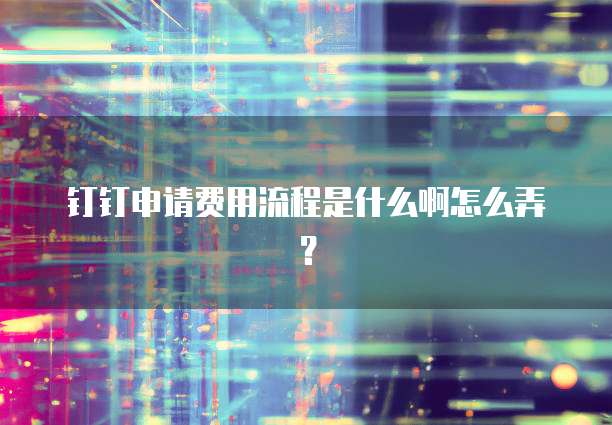 钉钉申请费用流程是什么啊怎么弄?