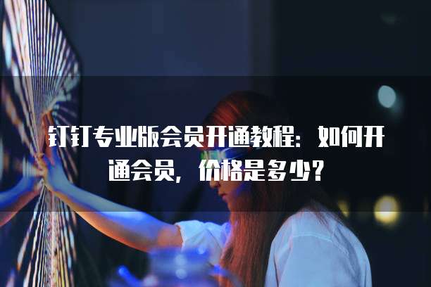 钉钉专业版会员开通教程：如何开通会员，价格是多少？