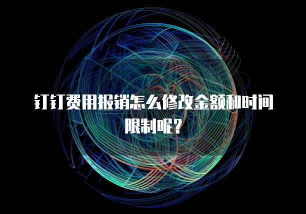 钉钉费用报销怎么修改金额和时间限制呢?