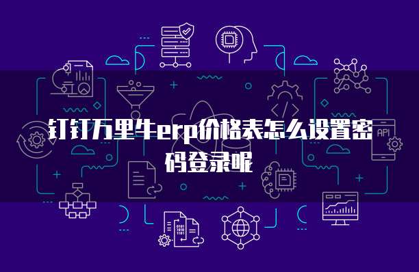 钉钉万里牛erp价格表怎么设置密码登录呢