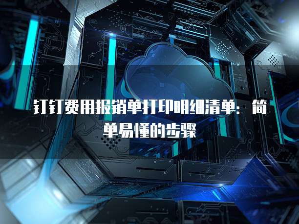 钉钉费用报销单打印明细清单：简单易懂的步骤