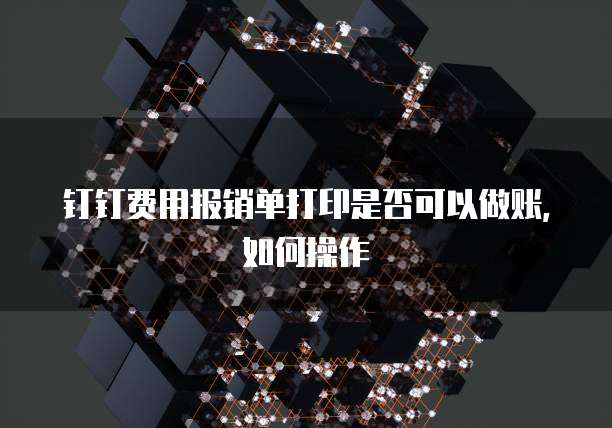 钉钉费用报销单打印是否可以做账，如何操作