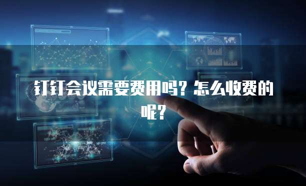 钉钉会议需要费用吗?怎么收费的呢?