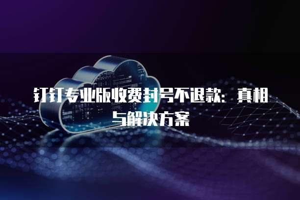 钉钉专业版收费封号不退款：真相与解决方案
