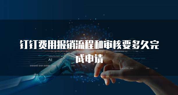 钉钉费用报销流程和审核要多久完成申请