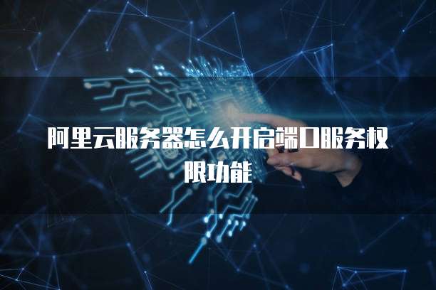 阿里云服务器怎么开启端口服务权限功能