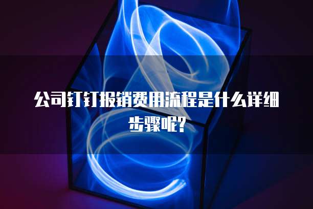 公司钉钉报销费用流程是什么详细步骤呢?