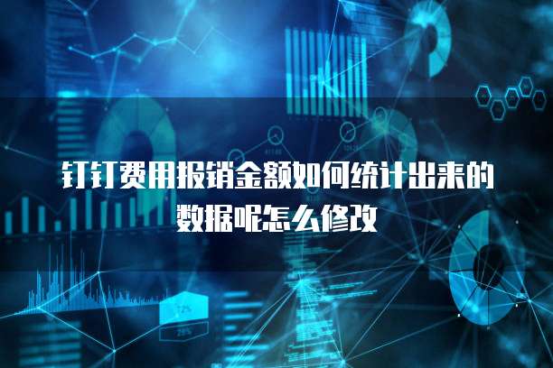钉钉费用报销金额如何统计出来的数据呢怎么修改