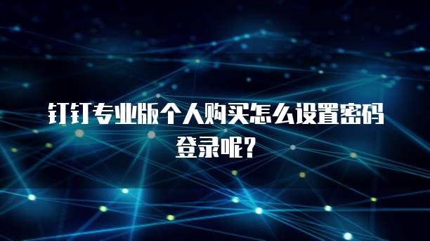 钉钉专业版个人购买怎么设置密码登录呢?