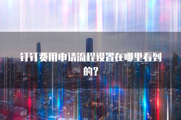 钉钉费用申请流程设置在哪里看到的?
