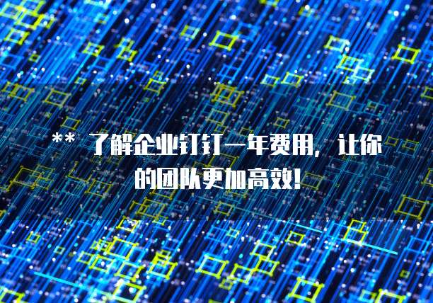 ** 了解企业钉钉一年费用,让你的团队更加高效!