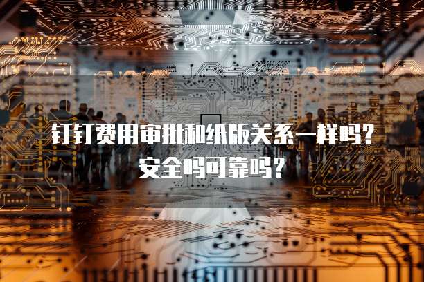 钉钉费用审批和纸版关系一样吗?安全吗可靠吗?