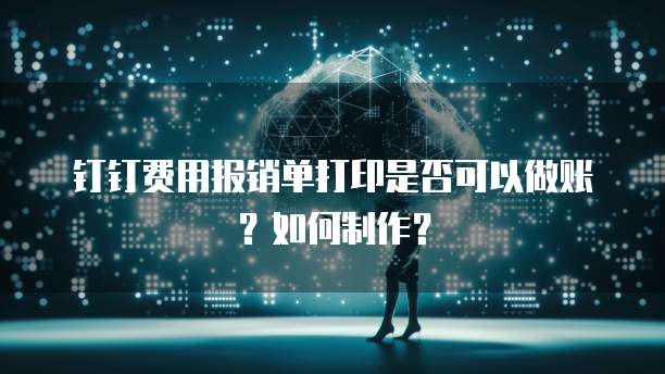 钉钉费用报销单打印是否可以做账？如何制作？