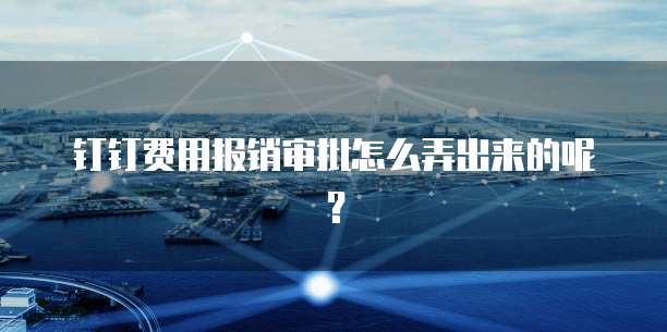 钉钉费用报销审批怎么弄出来的呢?