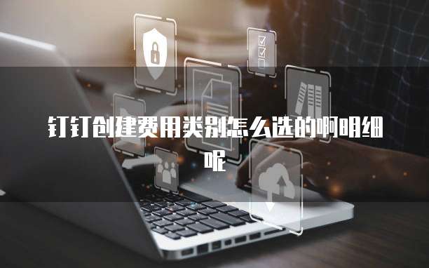 钉钉创建费用类别怎么选的啊明细呢