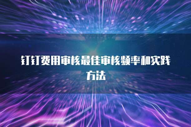 钉钉费用审核最佳审核频率和实践方法