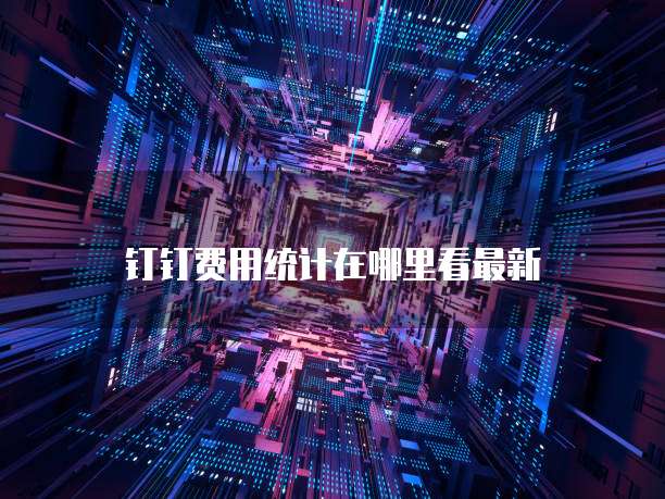 钉钉费用统计在哪里看最新