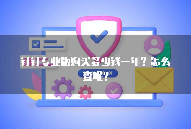 钉钉专业版购买多少钱一年?怎么查呢?