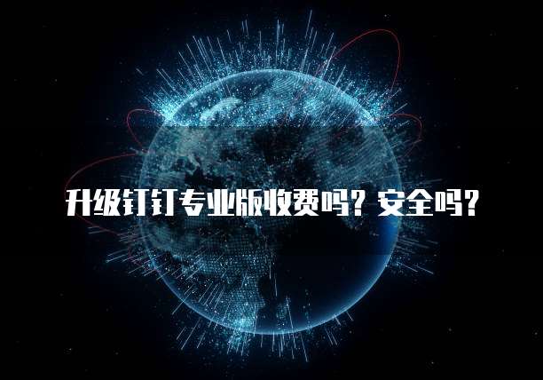 升级钉钉专业版收费吗?安全吗?