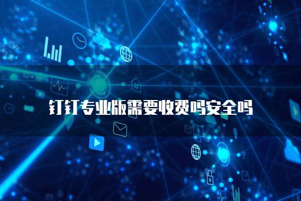 钉钉专业版需要收费吗安全吗