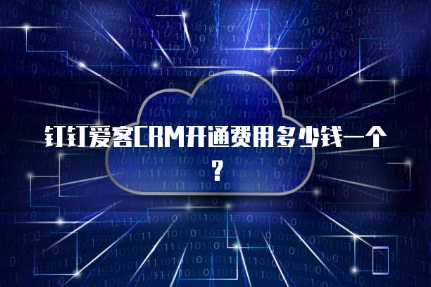 钉钉爱客CRM开通费用多少钱一个？