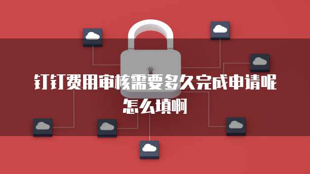 钉钉费用审核需要多久完成申请呢怎么填啊