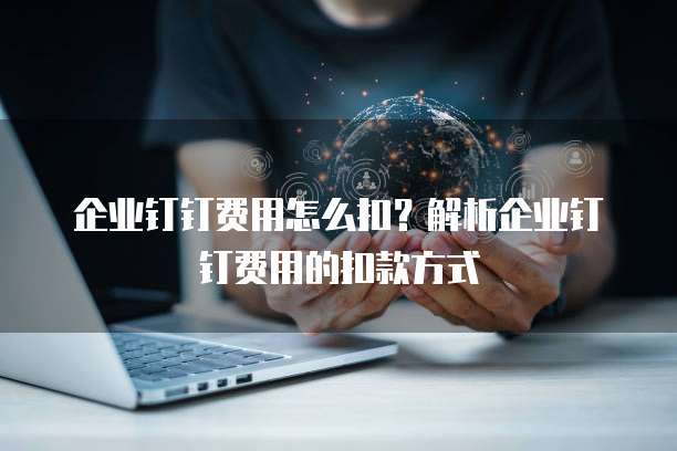 企业钉钉费用怎么扣?解析企业钉钉费用的扣款方式