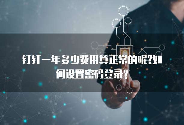 钉钉一年多少费用算正常的呢?如何设置密码登录?