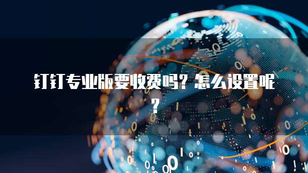 钉钉专业版要收费吗?怎么设置呢?