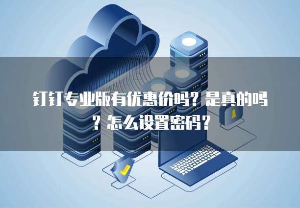 钉钉专业版有优惠价吗?是真的吗?怎么设置密码?