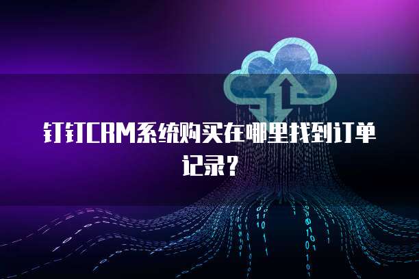 钉钉CRM系统购买在哪里找到订单记录?