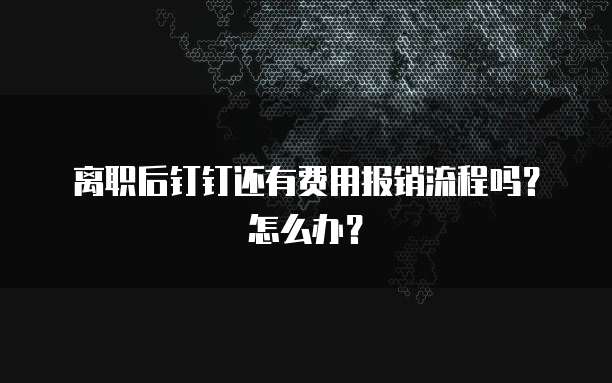 离职后钉钉还有费用报销流程吗?怎么办?