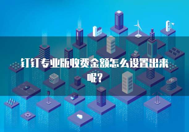 钉钉专业版收费金额怎么设置出来呢?