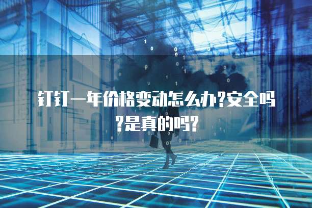 钉钉一年价格变动怎么办?安全吗?是真的吗?