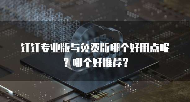 钉钉专业版与免费版哪个好用点呢?哪个好推荐?
