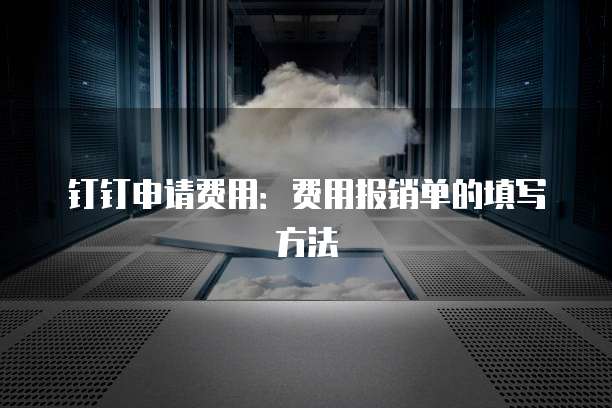 钉钉申请费用:费用报销单的填写方法