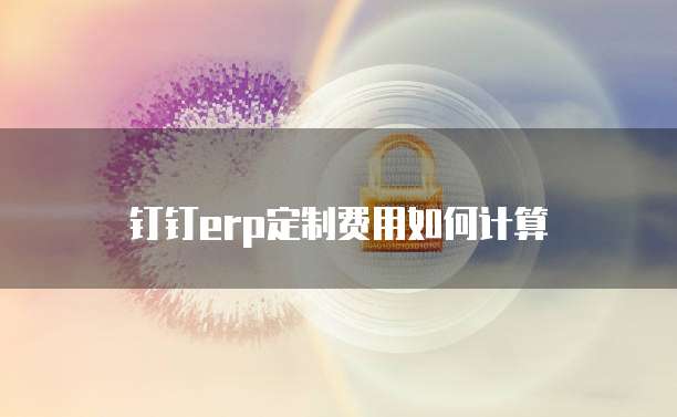 钉钉erp定制费用如何计算