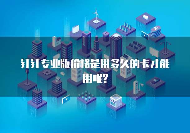 钉钉专业版价格是用多久的卡才能用呢?
