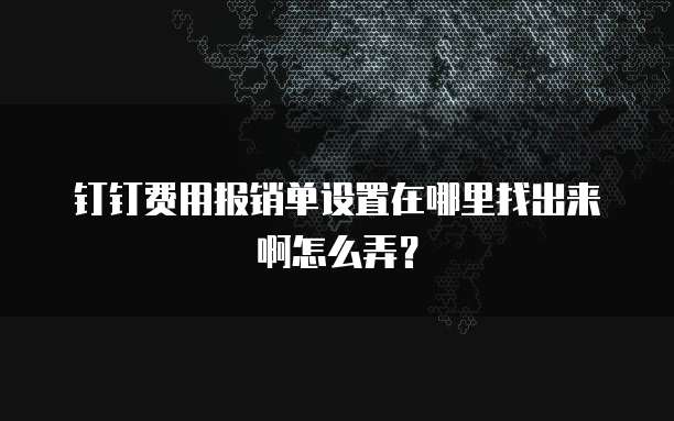 钉钉费用报销单设置在哪里找出来啊怎么弄?