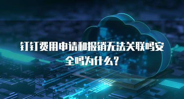 钉钉费用申请和报销无法关联吗安全吗为什么?