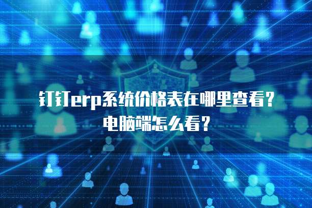 钉钉erp系统价格表在哪里查看？电脑端怎么看？