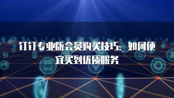 钉钉专业版会员购买技巧:如何便宜买到优质服务