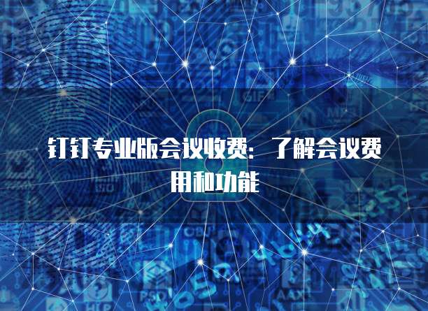 钉钉专业版会议收费：了解会议费用和功能