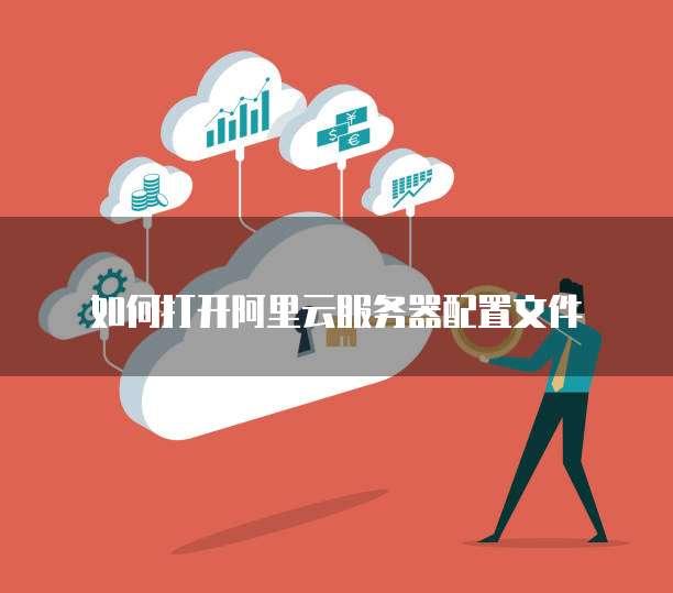 如何打开阿里云服务器配置文件